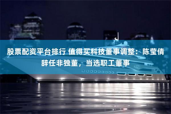 股票配资平台排行 值得买科技董事调整：陈莹倩辞任非独董，当选职工董事