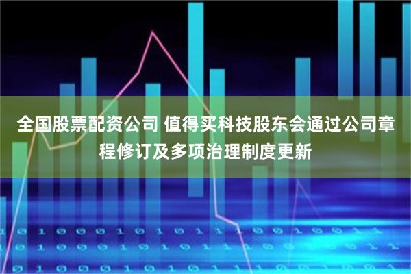 全国股票配资公司 值得买科技股东会通过公司章程修订及多项治理制度更新