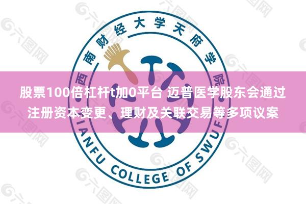 股票100倍杠杆t加0平台 迈普医学股东会通过注册资本变更、理财及关联交易等多项议案