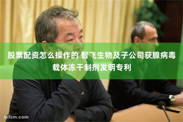 股票配资怎么操作的 智飞生物及子公司获腺病毒载体冻干制剂发明专利