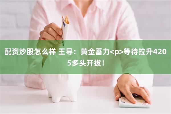 配资炒股怎么样 王导：黄金蓄力<p>等待拉升4205多头开拔！