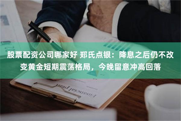 股票配资公司哪家好 郑氏点银：降息之后仍不改变黄金短期震荡格局，今晚留意冲高回落