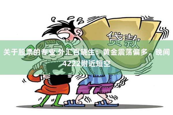 关于股票的专业 外汇百晓生:黄金震荡偏多,晚间4222附近短空