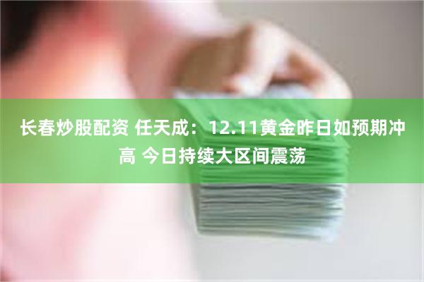 长春炒股配资 任天成：12.11黄金昨日如预期冲高 今日持续大区间震荡