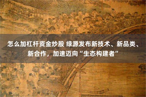 怎么加杠杆资金炒股 绿源发布新技术、新品类、新合作，加速迈向“生态构建者”