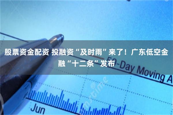 股票资金配资 投融资“及时雨”来了！广东低空金融“十二条”发布