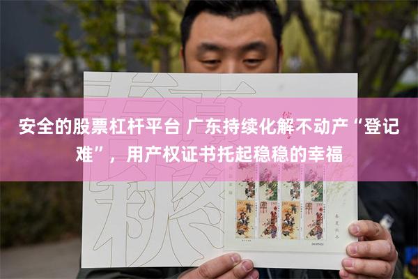 安全的股票杠杆平台 广东持续化解不动产“登记难”,用产权证书托起稳稳的幸福