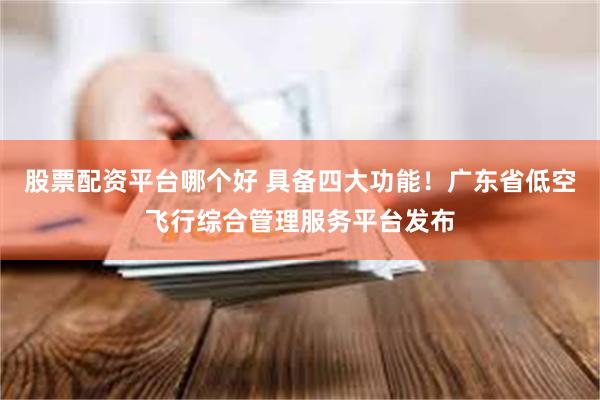 股票配资平台哪个好 具备四大功能!广东省低空飞行综合管理服务平台发布