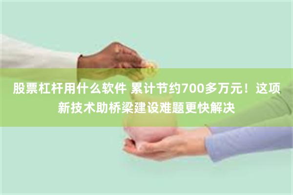 股票杠杆用什么软件 累计节约700多万元！这项新技术助桥梁建设难题更快解决