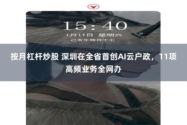 按月杠杆炒股 深圳在全省首创AI云户政，11项高频业务全网办