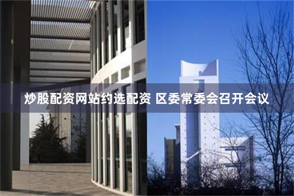 炒股配资网站约选配资 区委常委会召开会议