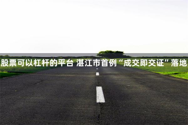 股票可以杠杆的平台 湛江市首例“成交即交证”落地