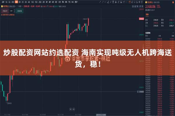 炒股配资网站约选配资 海南实现吨级无人机跨海送货，稳！