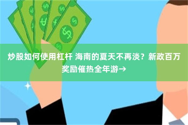炒股如何使用杠杆 海南的夏天不再淡?新政百万奖励催热全年游→