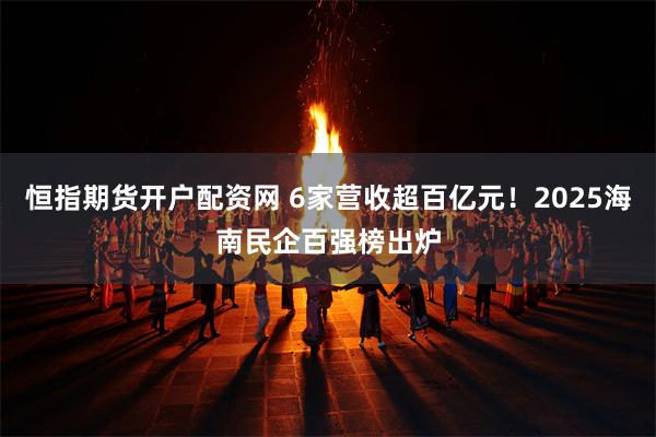 恒指期货开户配资网 6家营收超百亿元!2025海南民企百强榜出炉