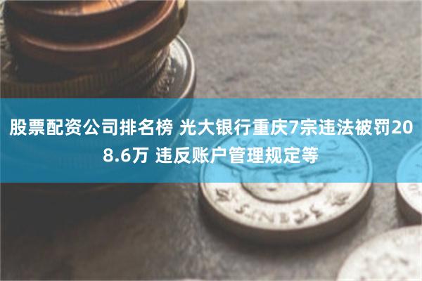 股票配资公司排名榜 光大银行重庆7宗违法被罚208.6万 违反账户管理规定等