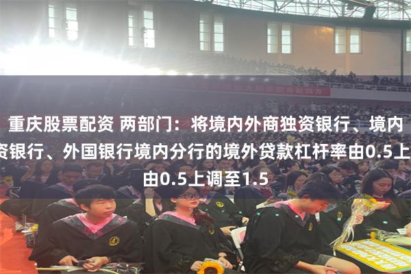重庆股票配资 两部门：将境内外商独资银行、境内中外合资银行、外国银行境内分行的境外贷款杠杆率由0.5上调至1.5
