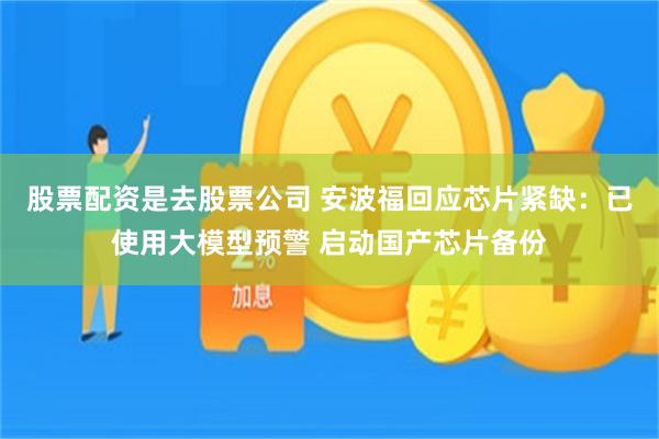 股票配资是去股票公司 安波福回应芯片紧缺：已使用大模型预警 启动国产芯片备份
