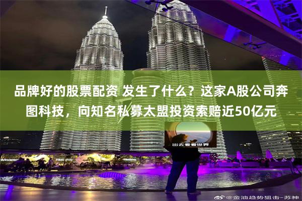 品牌好的股票配资 发生了什么？这家A股公司奔图科技，向知名私募太盟投资索赔近50亿元