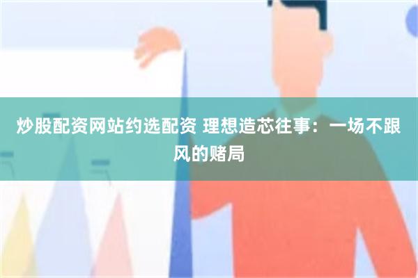 炒股配资网站约选配资 理想造芯往事：一场不跟风的赌局