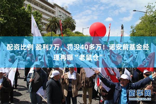 配资比例 盈利7万,罚没40多万!诺安前基金经理再曝“老鼠仓”