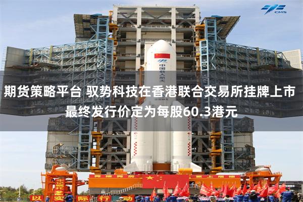 期货策略平台 驭势科技在香港联合交易所挂牌上市 最终发行价定为每股60.3港元