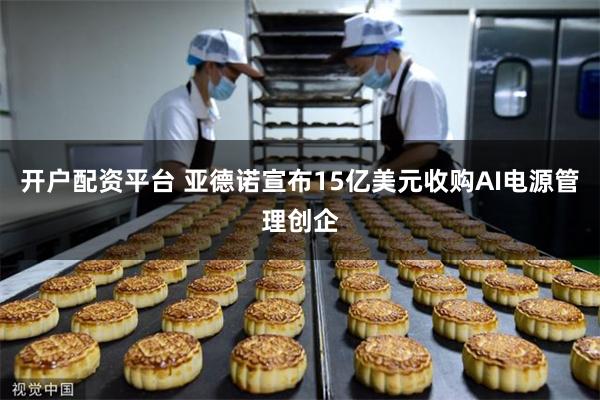 开户配资平台 亚德诺宣布15亿美元收购AI电源管理创企