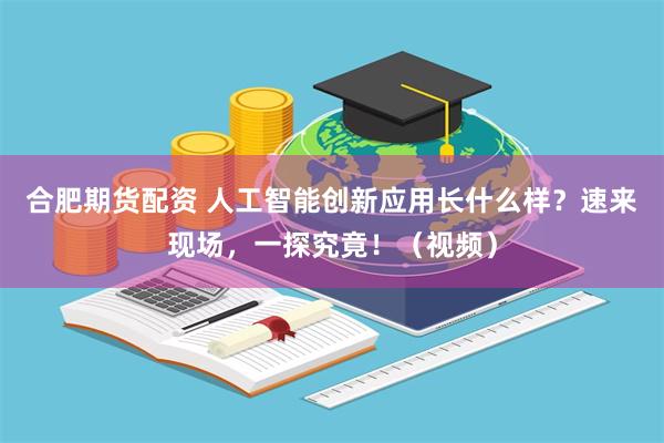 合肥期货配资 人工智能创新应用长什么样?速来现场,一探究竟!(视频)