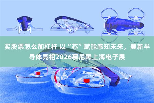 买股票怎么加杠杆 以“芯”赋能感知未来，美新半导体亮相2026慕尼黑上海电子展