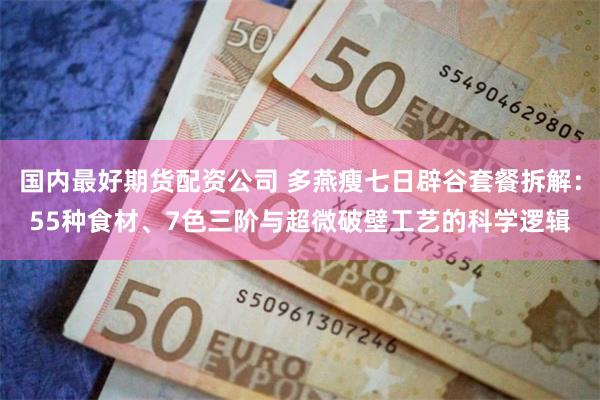 国内最好期货配资公司 多燕瘦七日辟谷套餐拆解：55种食材、7色三阶与超微破壁工艺的科学逻辑