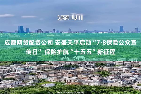 成都期货配资公司 安盛天平启动“7·8保险公众宣传日” 保险护航“十五五”新征程