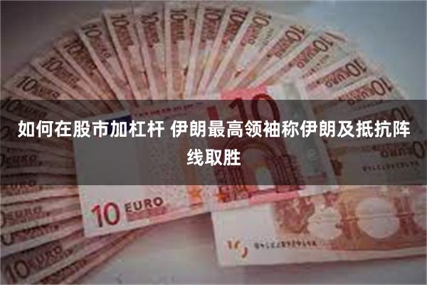 如何在股市加杠杆 伊朗最高领袖称伊朗及抵抗阵线取胜
