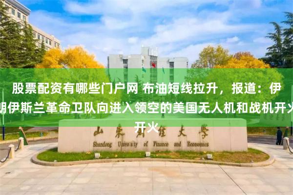 股票配资有哪些门户网 布油短线拉升，报道：伊朗伊斯兰革命卫队向进入领空的美国无人机和战机开火