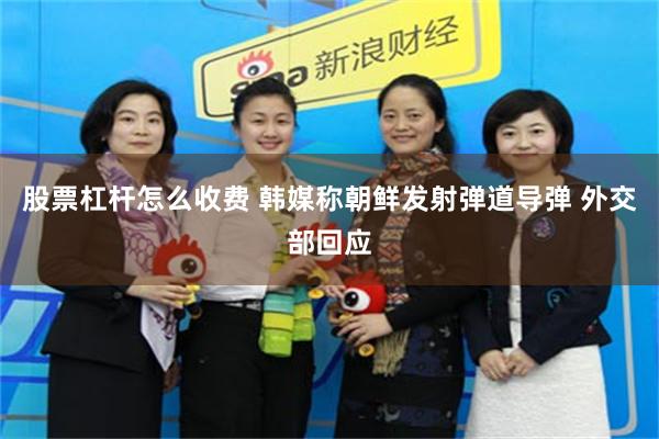 股票杠杆怎么收费 韩媒称朝鲜发射弹道导弹 外交部回应