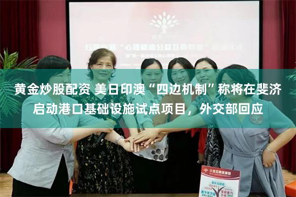 黄金炒股配资 美日印澳“四边机制”称将在斐济启动港口基础设施试点项目，外交部回应