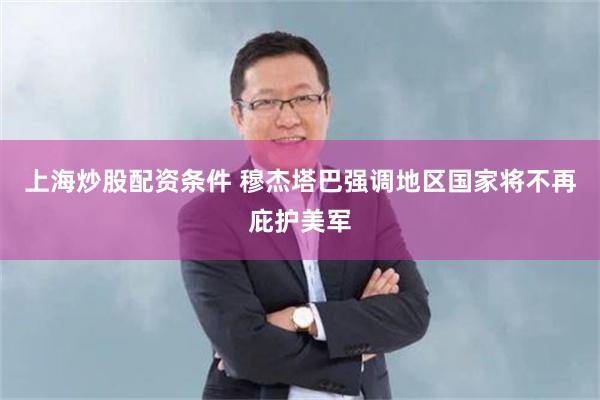 上海炒股配资条件 穆杰塔巴强调地区国家将不再庇护美军