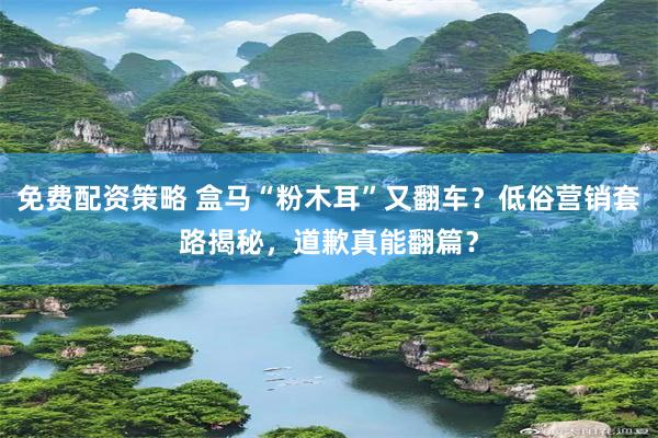 免费配资策略 盒马“粉木耳”又翻车？低俗营销套路揭秘，道歉真能翻篇？