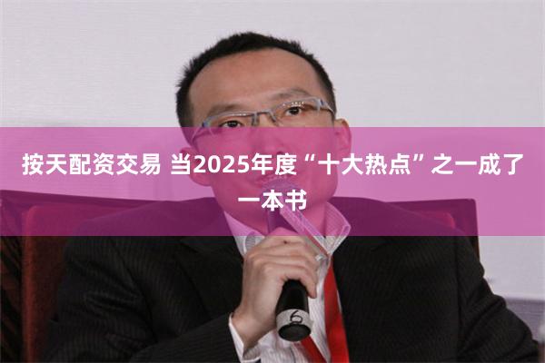 按天配资交易 当2025年度“十大热点”之一成了一本书