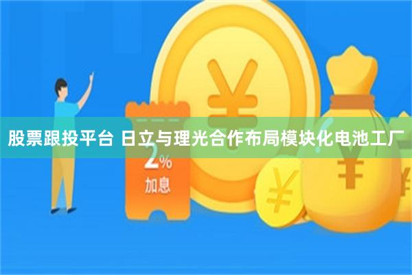 股票跟投平台 日立与理光合作布局模块化电池工厂