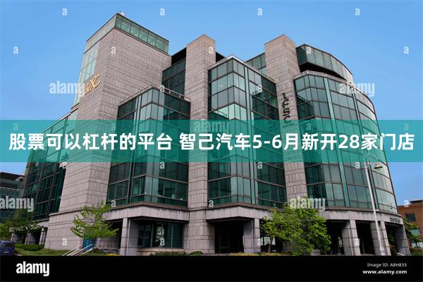 股票可以杠杆的平台 智己汽车5-6月新开28家门店