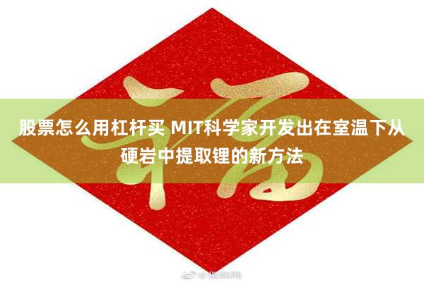 股票怎么用杠杆买 MIT科学家开发出在室温下从硬岩中提取锂的新方法