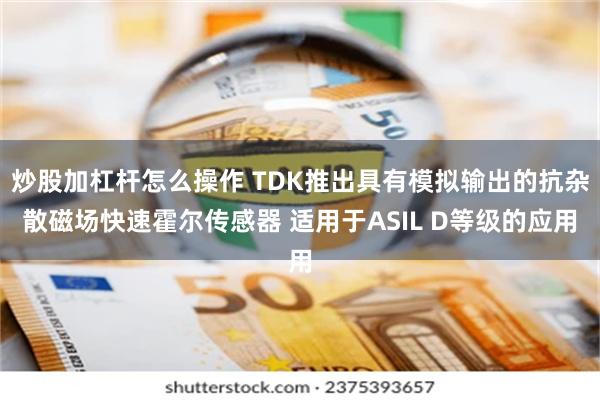 炒股加杠杆怎么操作 TDK推出具有模拟输出的抗杂散磁场快速霍尔传感器 适用于ASIL D等级的应用