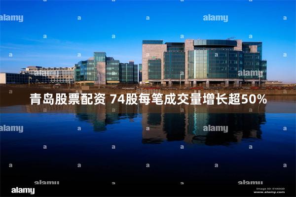 青岛股票配资 74股每笔成交量增长超50%