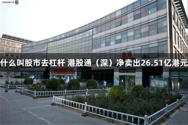 什么叫股市去杠杆 港股通（深）净卖出26.51亿港元