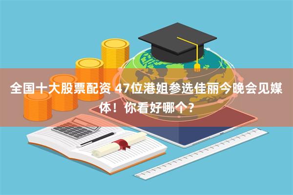 全国十大股票配资 47位港姐参选佳丽今晚会见媒体!你看好哪个?