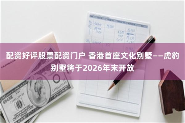 配资好评股票配资门户 香港首座文化别墅——虎豹别墅将于2026年末开放