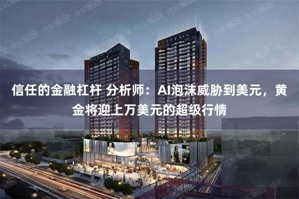 信任的金融杠杆 分析师：AI泡沫威胁到美元，黄金将迎上万美元的超级行情