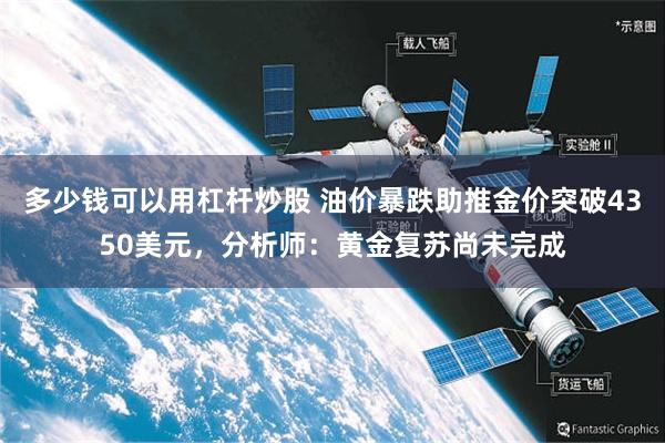 多少钱可以用杠杆炒股 油价暴跌助推金价突破4350美元,分析师:黄金复苏尚未完成