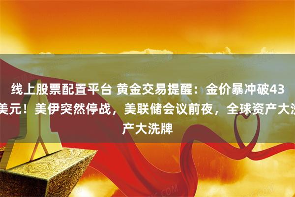 线上股票配置平台 黄金交易提醒：金价暴冲破4300美元！美伊突然停战，美联储会议前夜，全球资产大洗牌