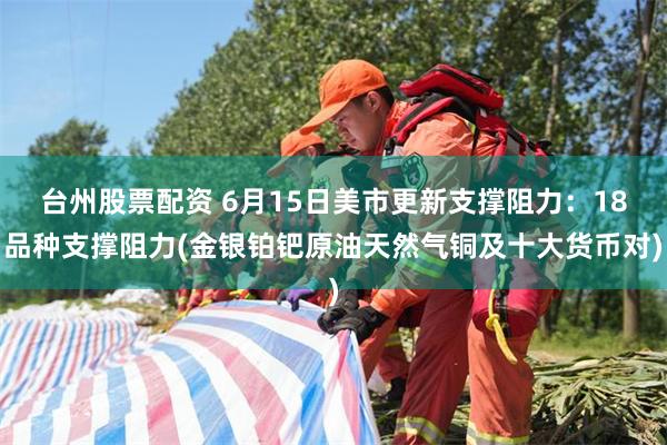 台州股票配资 6月15日美市更新支撑阻力：18品种支撑阻力(金银铂钯原油天然气铜及十大货币对)